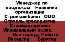 Менеджер по продажам › Название организации ­ Стройкомбинат, ООО › Отрасль предприятия ­ Стройматериалы › Минимальный оклад ­ 25 000 - Все города Работа » Вакансии   . Бурятия респ.